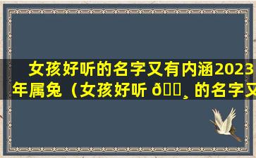 女孩好听的名字又有内涵2023年属兔（女孩好听 🕸 的名字又有内涵2023年属兔7月14日上午）